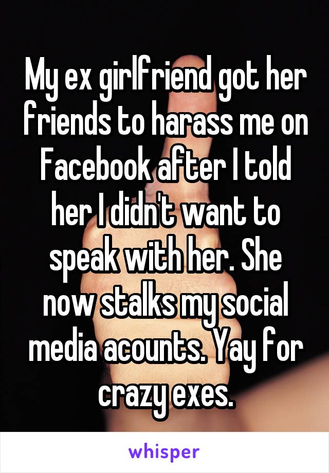 My ex girlfriend got her friends to harass me on Facebook after I told her I didn't want to speak with her. She now stalks my social media acounts. Yay for crazy exes.