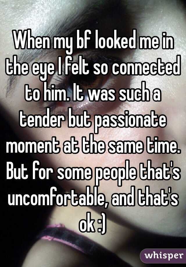 When my bf looked me in the eye I felt so connected to him. It was such a tender but passionate moment at the same time.
But for some people that's uncomfortable, and that's ok :)