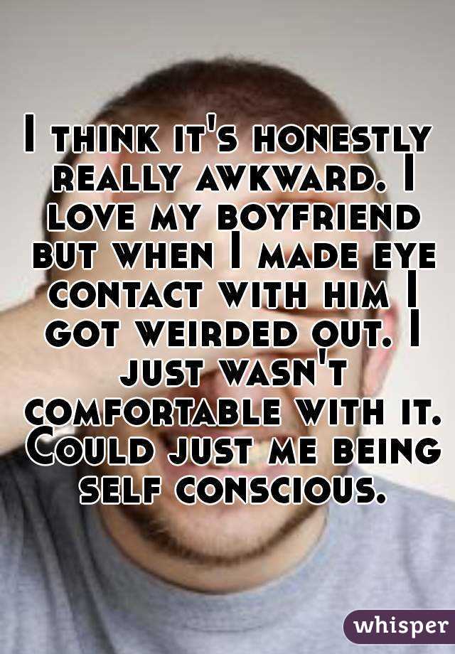 I think it's honestly really awkward. I love my boyfriend but when I made eye contact with him I got weirded out. I just wasn't comfortable with it. Could just me being self conscious.