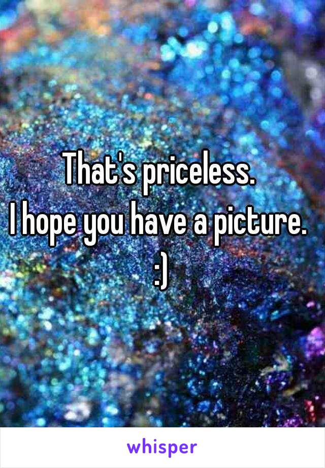 That's priceless. 
I hope you have a picture. 
:)