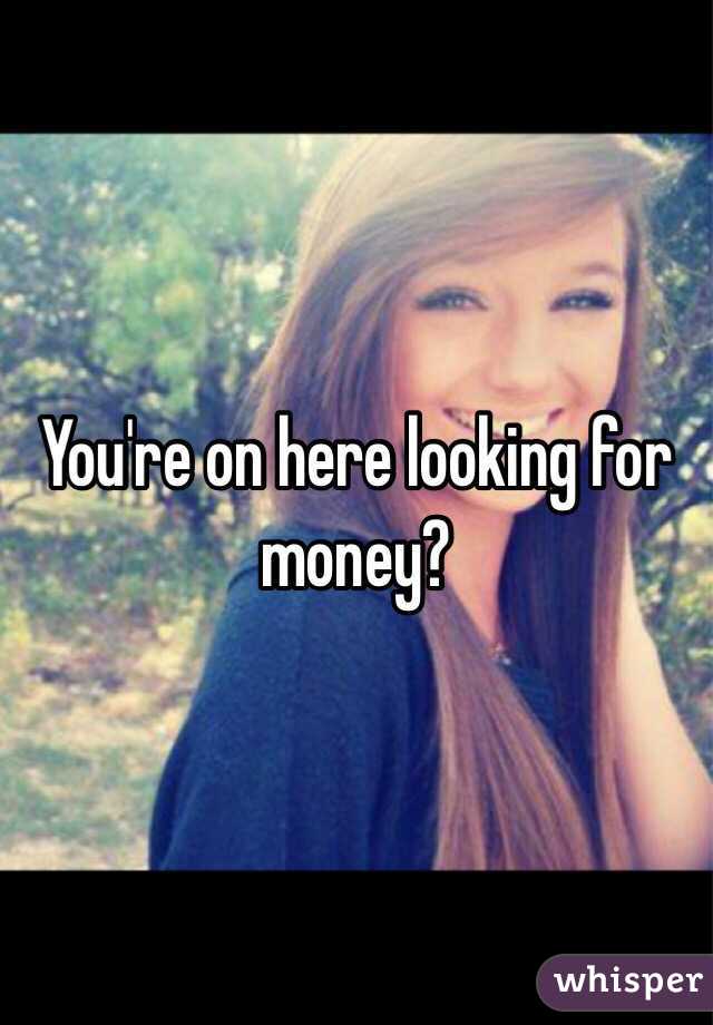 You're on here looking for money?