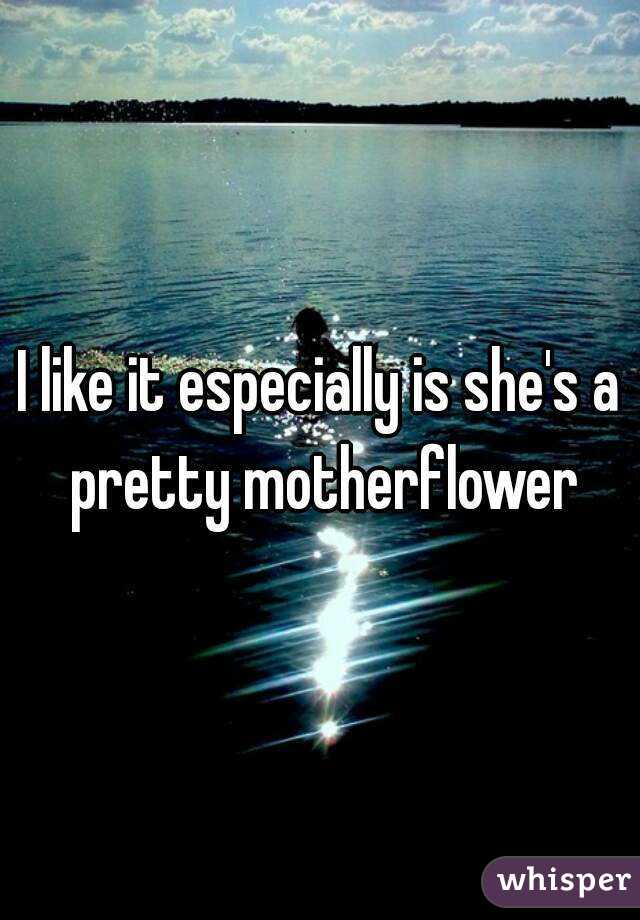 I like it especially is she's a pretty motherflower