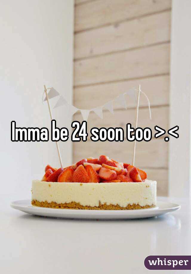Imma be 24 soon too >.<