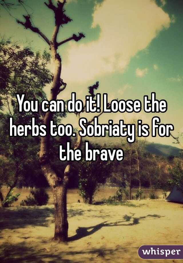 You can do it! Loose the herbs too. Sobriaty is for the brave 