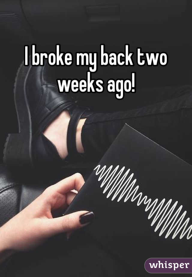 I broke my back two weeks ago!
