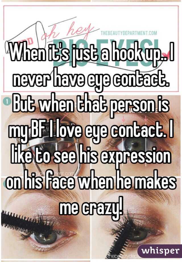 When it's just a hook up.. I never have eye contact. But when that person is my BF I love eye contact. I like to see his expression on his face when he makes me crazy! 