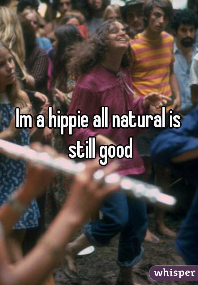 Im a hippie all natural is still good