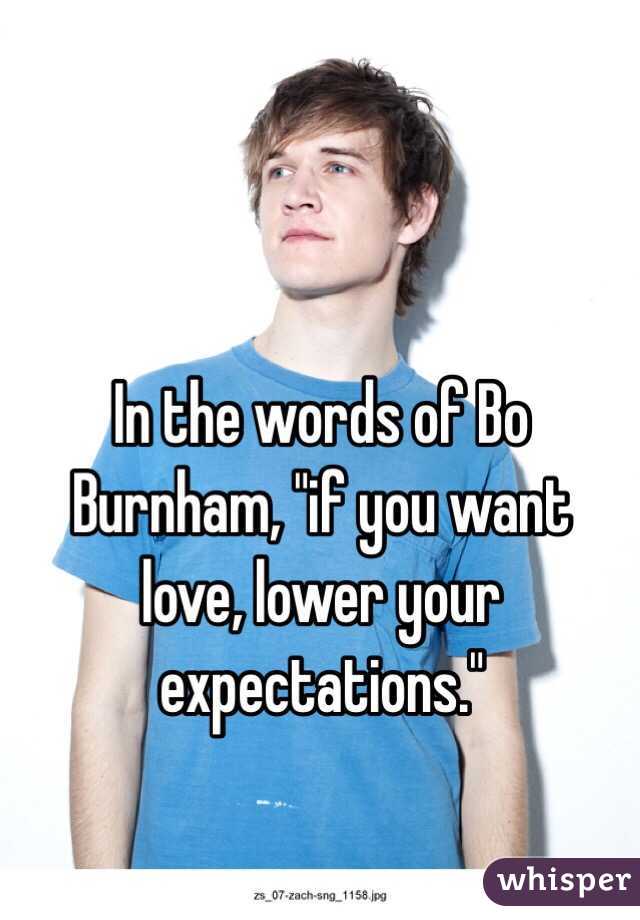In the words of Bo Burnham, "if you want love, lower your expectations."