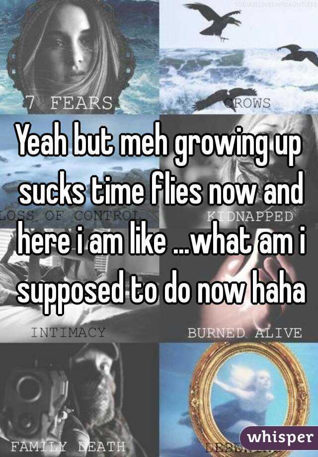 Yeah but meh growing up sucks time flies now and here i am like ...what am i supposed to do now haha