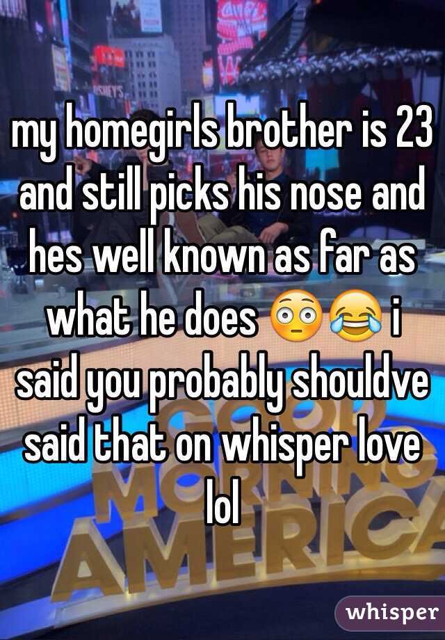 my homegirls brother is 23 and still picks his nose and hes well known as far as what he does 😳😂 i said you probably shouldve said that on whisper love lol 