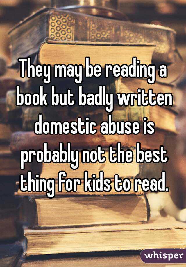 They may be reading a book but badly written domestic abuse is probably not the best thing for kids to read.