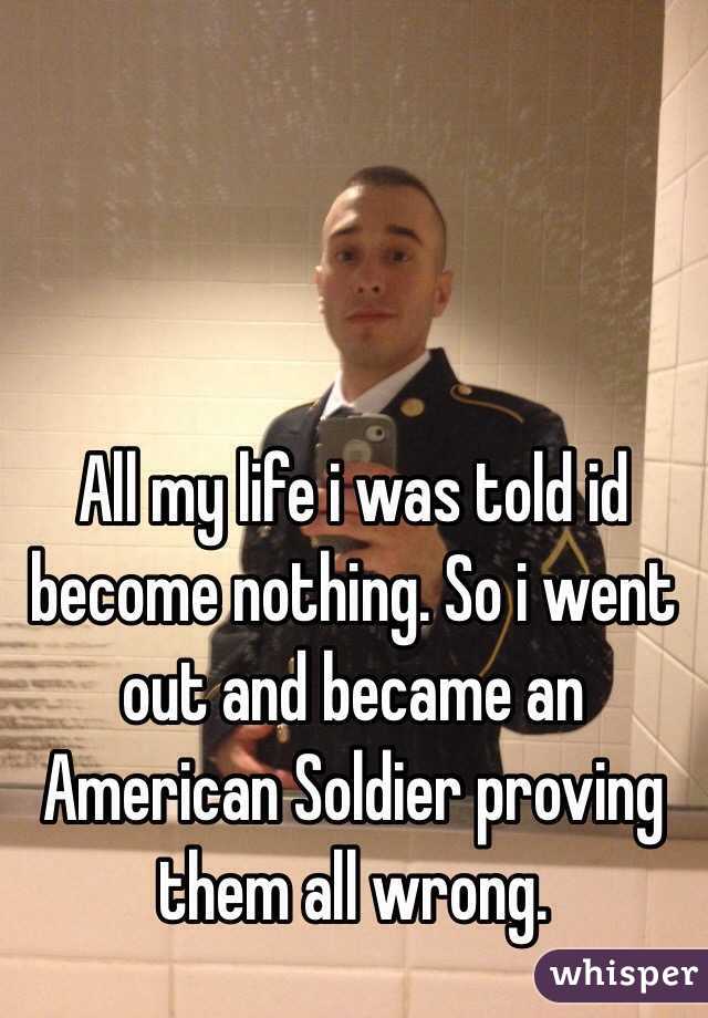 All my life i was told id become nothing. So i went out and became an American Soldier proving them all wrong. 