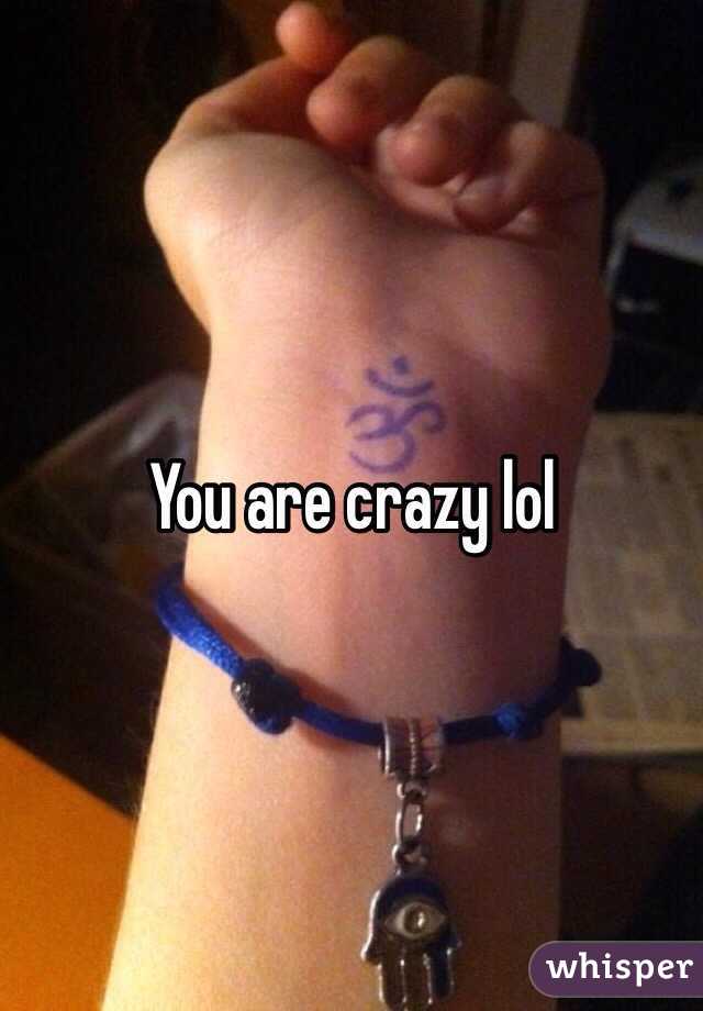 You are crazy lol