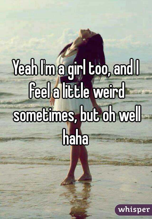 Yeah I'm a girl too, and I feel a little weird sometimes, but oh well haha 