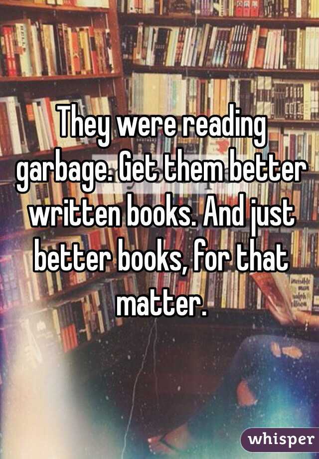 They were reading garbage. Get them better written books. And just better books, for that matter.