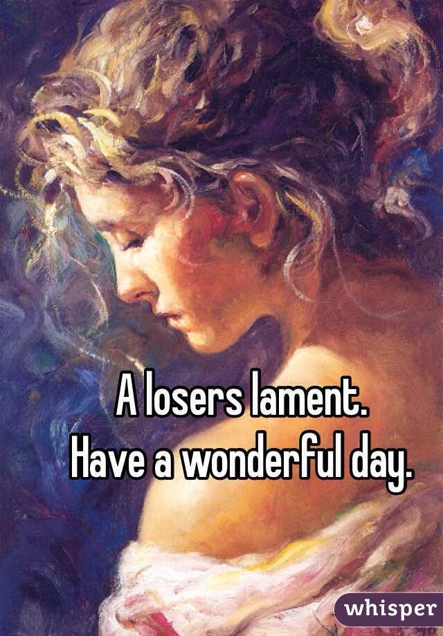 A losers lament. 
Have a wonderful day. 