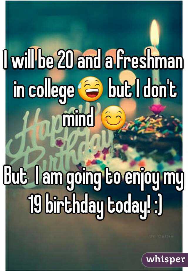 I will be 20 and a freshman in college😅 but I don't mind 😊 
But  I am going to enjoy my 19 birthday today! :)