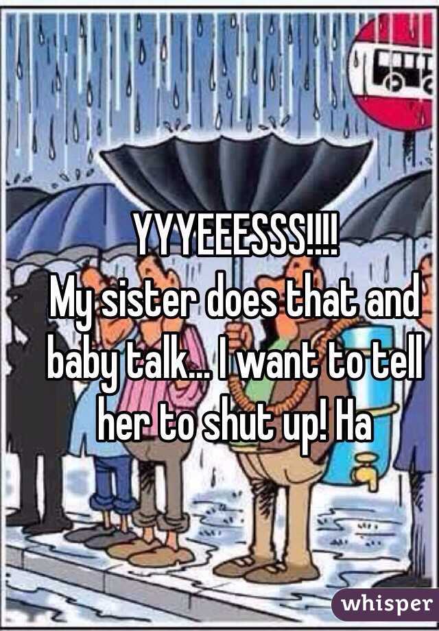 YYYEEESSS!!!! 
My sister does that and baby talk... I want to tell her to shut up! Ha