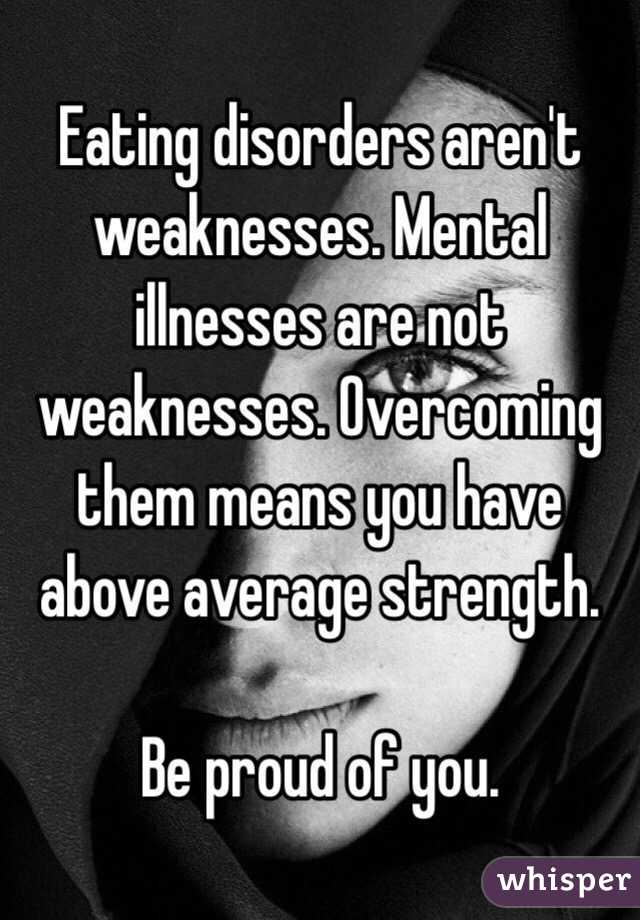 Eating disorders aren't weaknesses. Mental illnesses are not weaknesses. Overcoming them means you have above average strength. 

Be proud of you. 