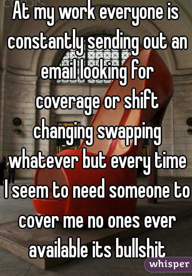 At my work everyone is constantly sending out an email looking for coverage or shift changing swapping whatever but every time I seem to need someone to cover me no ones ever available its bullshit