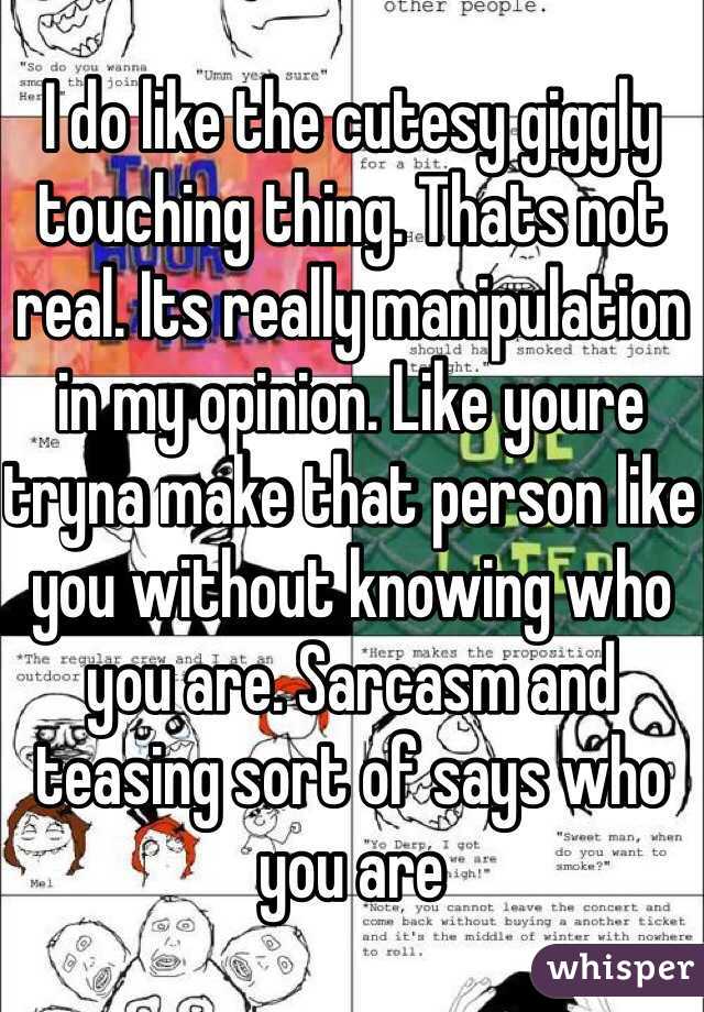 I do like the cutesy giggly touching thing. Thats not real. Its really manipulation in my opinion. Like youre tryna make that person like you without knowing who you are. Sarcasm and teasing sort of says who you are