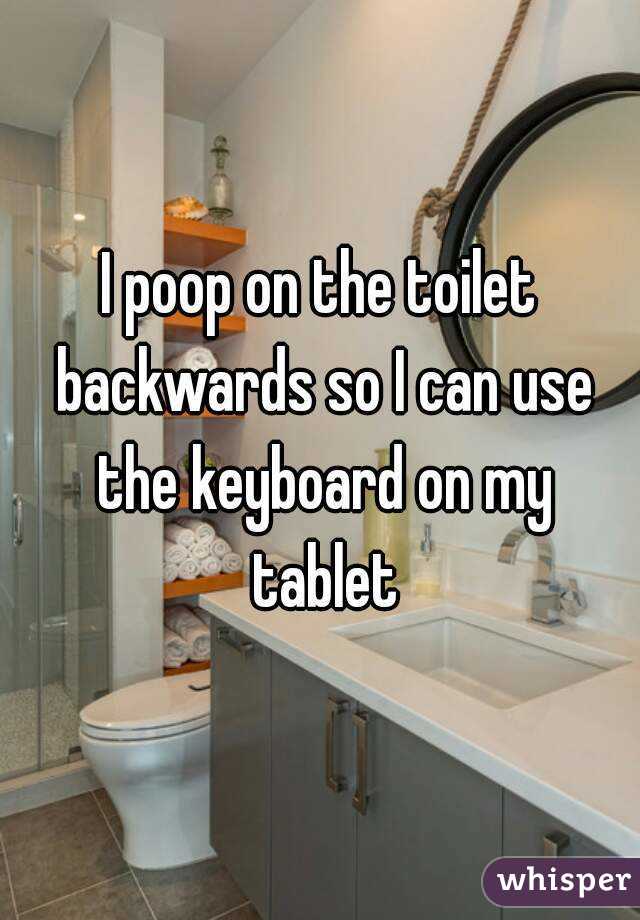 I poop on the toilet backwards so I can use the keyboard on my tablet