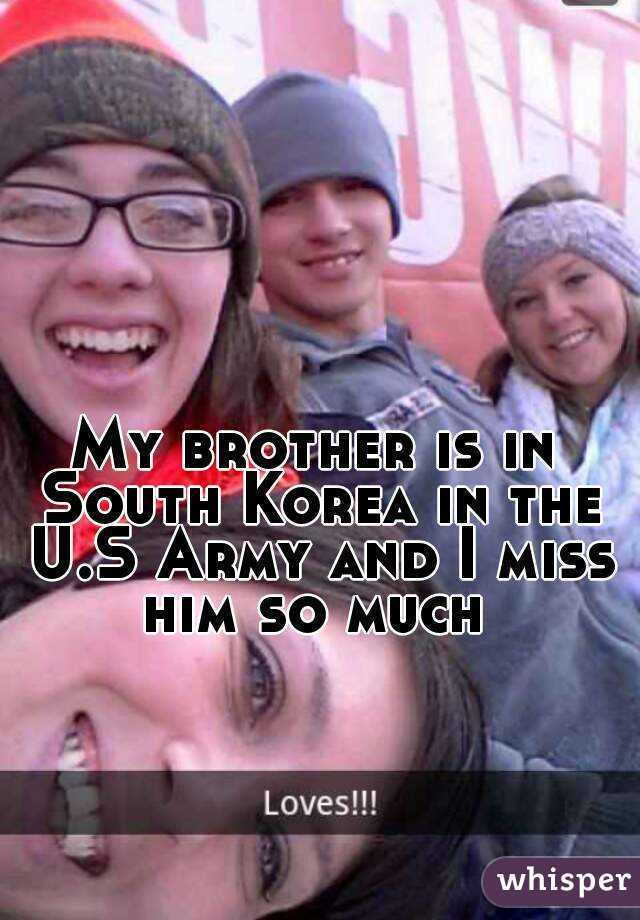 My brother is in South Korea in the U.S Army and I miss him so much 
