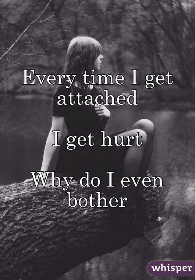 Every time I get attached 

I get hurt 

Why do I even bother