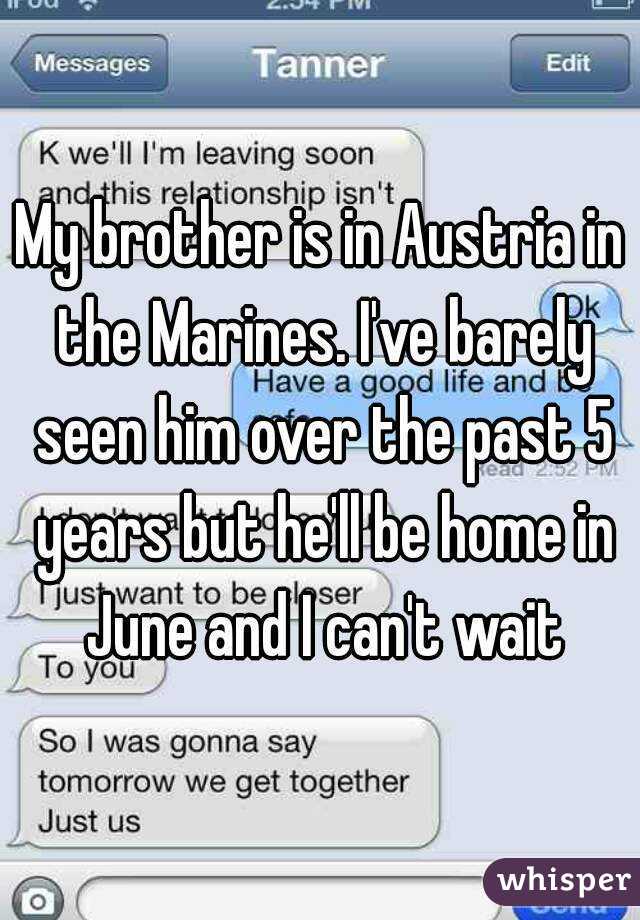My brother is in Austria in the Marines. I've barely seen him over the past 5 years but he'll be home in June and I can't wait
