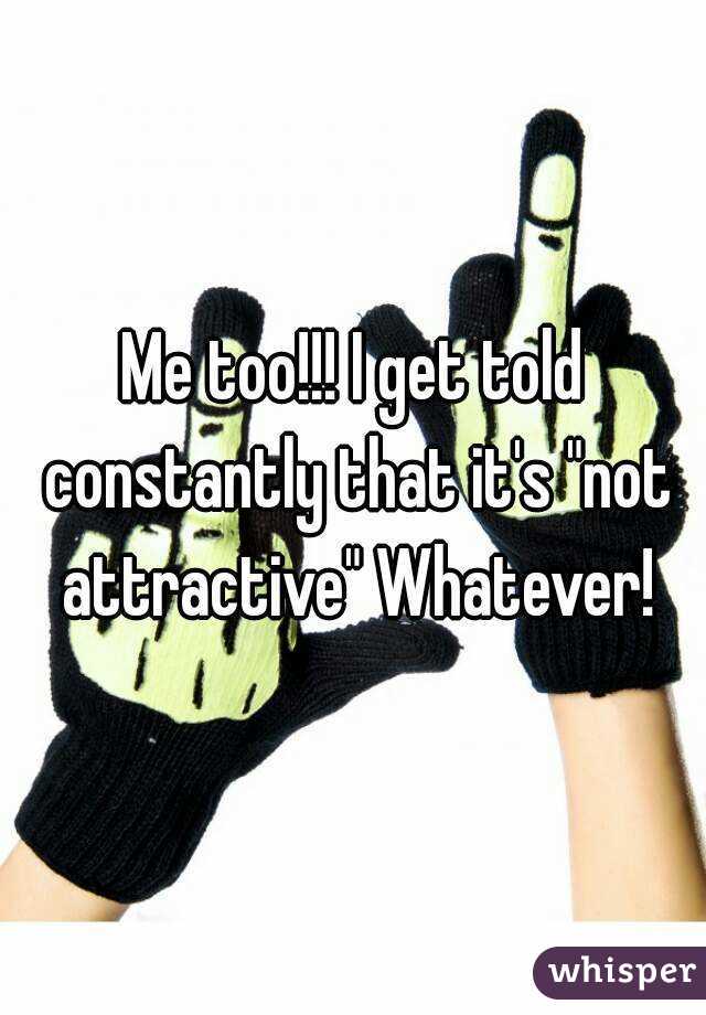 Me too!!! I get told constantly that it's "not attractive" Whatever!