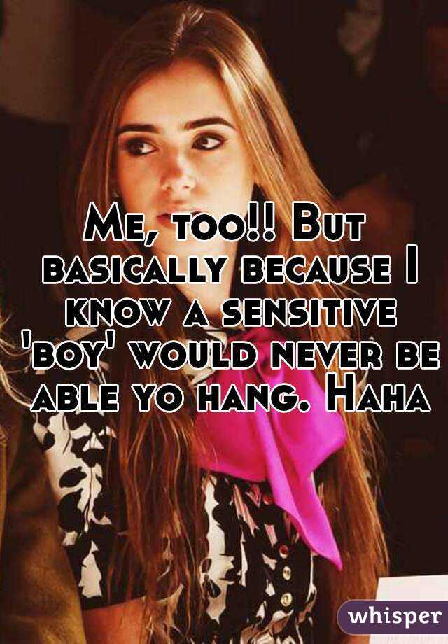 Me, too!! But basically because I know a sensitive 'boy' would never be able yo hang. Haha