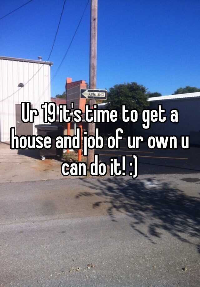 ur-19-it-s-time-to-get-a-house-and-job-of-ur-own-u-can-do-it