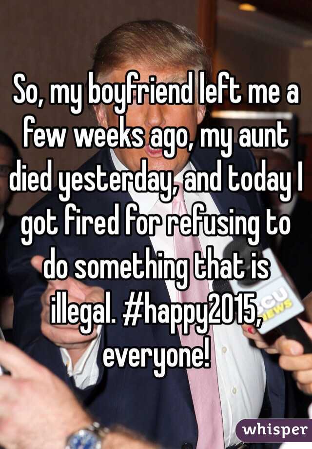 So, my boyfriend left me a few weeks ago, my aunt died yesterday, and today I got fired for refusing to do something that is illegal. #happy2015, everyone!
