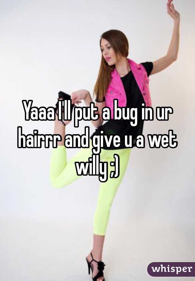 Yaaa I'll put a bug in ur hairrr and give u a wet willy ;)