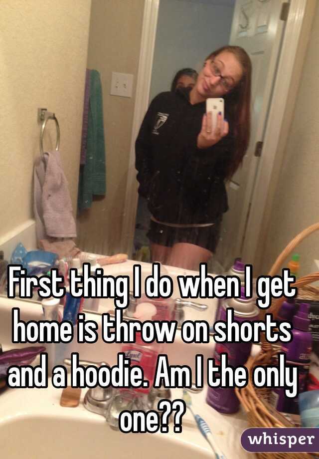 First thing I do when I get home is throw on shorts and a hoodie. Am I the only one?? 
