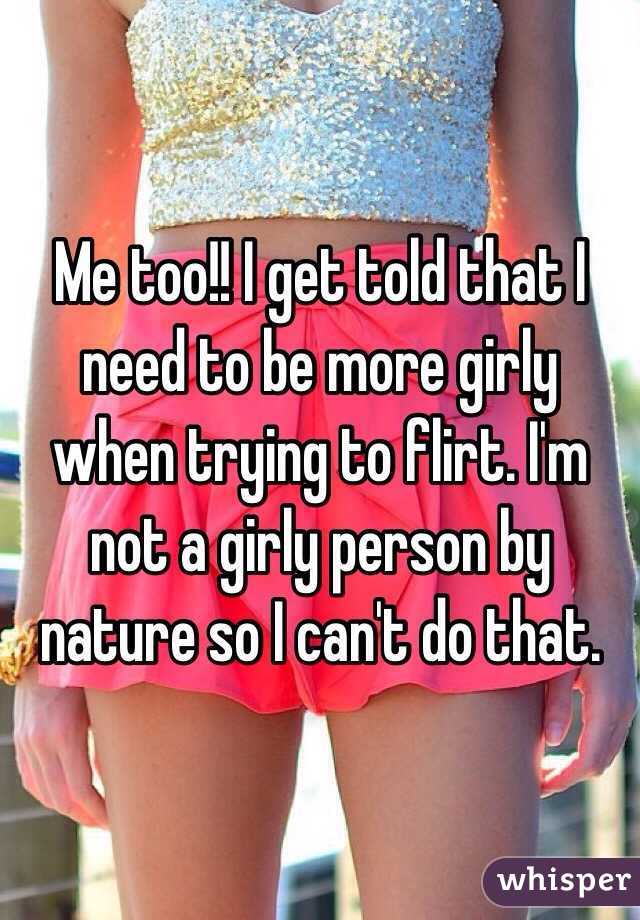 Me too!! I get told that I need to be more girly when trying to flirt. I'm not a girly person by nature so I can't do that. 