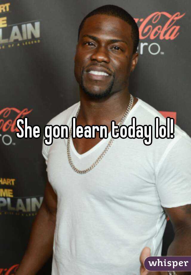 She gon learn today lol!