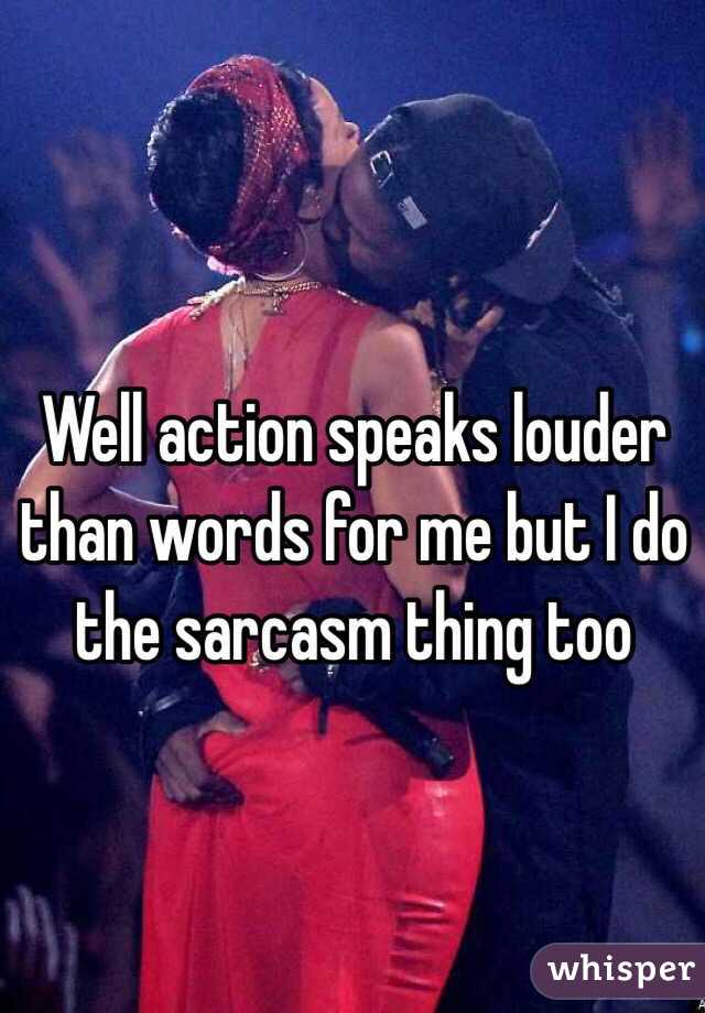 Well action speaks louder than words for me but I do the sarcasm thing too