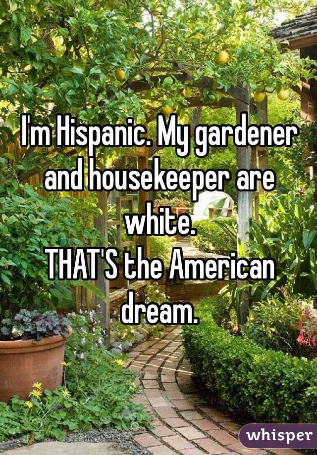 I'm Hispanic. My gardener and housekeeper are white.
THAT'S the American dream.