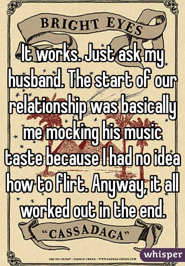 It works. Just ask my husband. The start of our relationship was basically me mocking his music taste because I had no idea how to flirt. Anyway, it all worked out in the end.