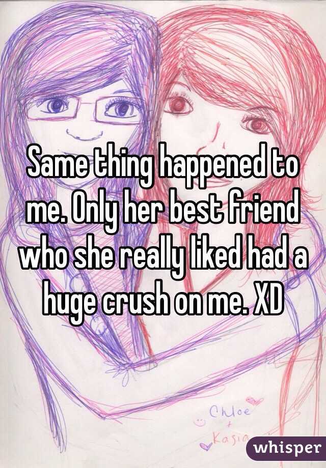 Same thing happened to me. Only her best friend who she really liked had a huge crush on me. XD