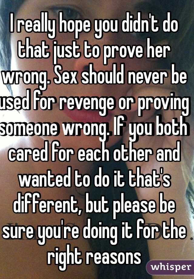 I really hope you didn't do that just to prove her wrong. Sex should never be used for revenge or proving someone wrong. If you both cared for each other and wanted to do it that's different, but please be sure you're doing it for the right reasons 