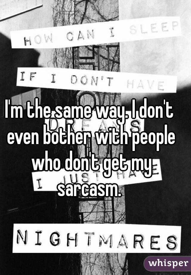 I'm the same way. I don't even bother with people who don't get my sarcasm. 