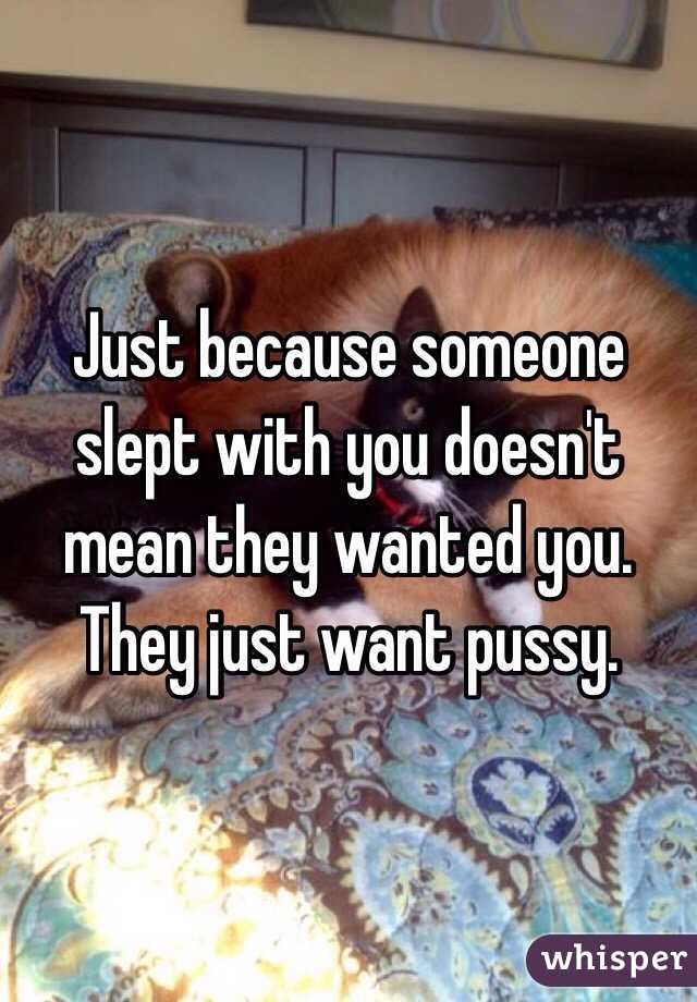 Just because someone slept with you doesn't mean they wanted you. They just want pussy.