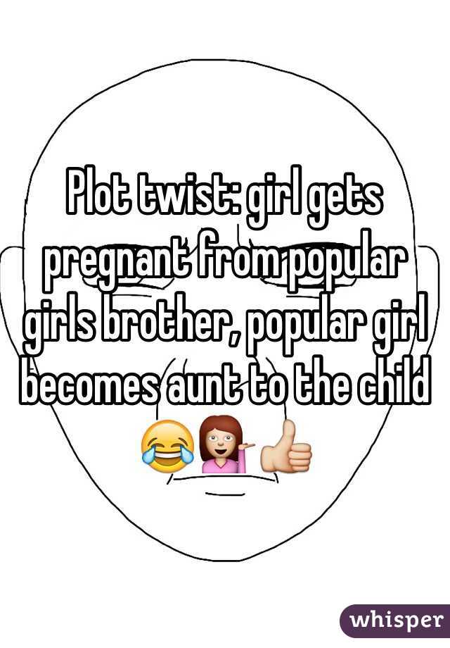 Plot twist: girl gets pregnant from popular girls brother, popular girl becomes aunt to the child 😂💁👍