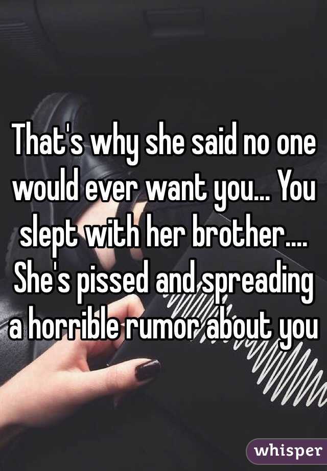 That's why she said no one would ever want you... You slept with her brother.... She's pissed and spreading a horrible rumor about you 