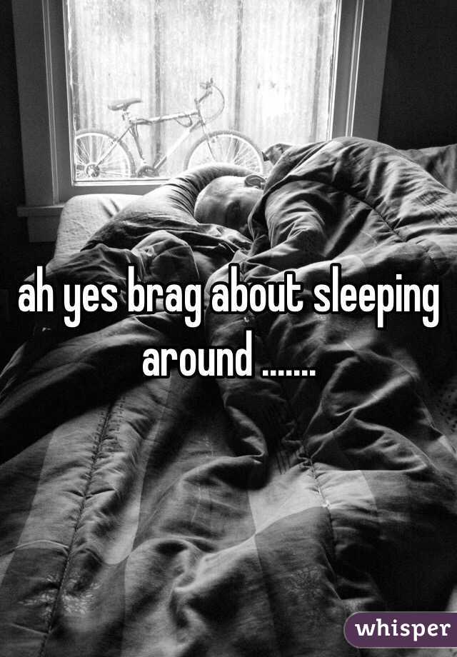 ah yes brag about sleeping around ....... 