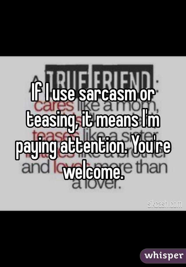 If I use sarcasm or teasing, it means I'm paying attention. You're welcome.