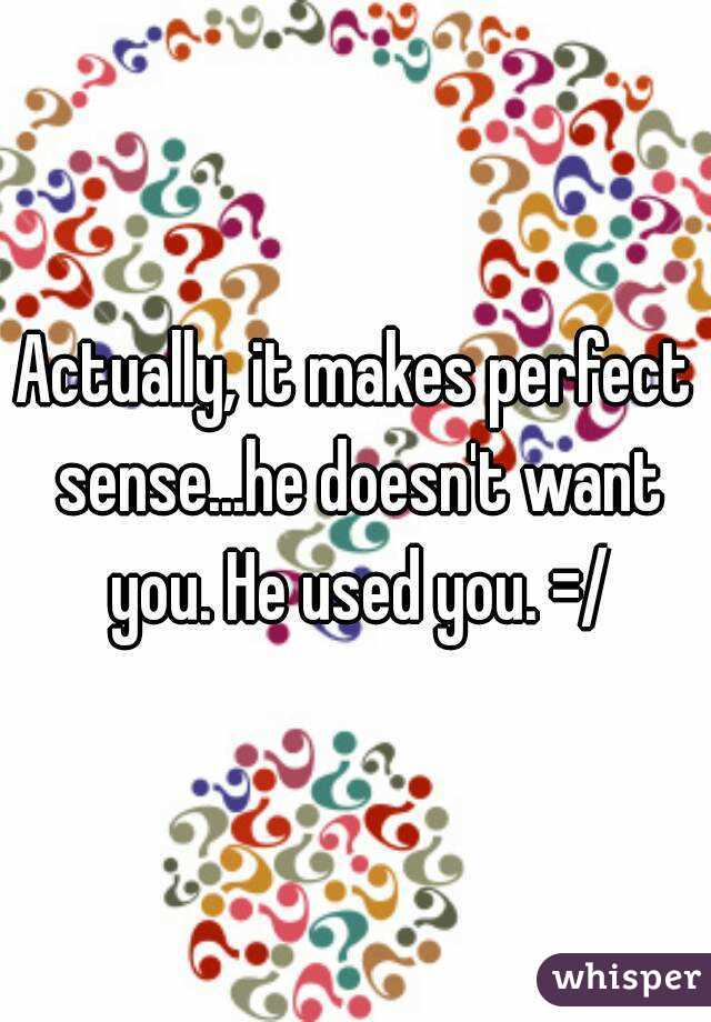 Actually, it makes perfect sense...he doesn't want you. He used you. =/