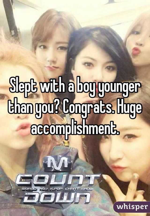 Slept with a boy younger than you? Congrats. Huge accomplishment. 